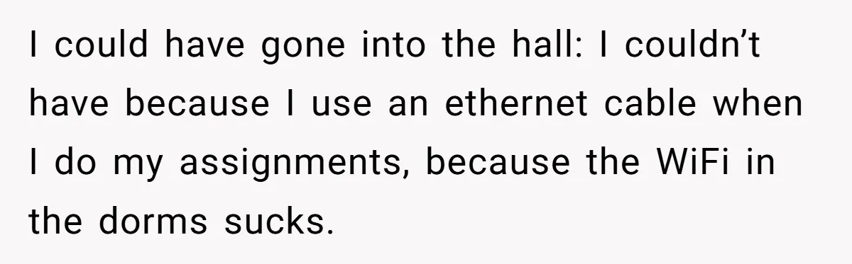 I could have gone into the hall: I couldn’t have because I use an ethernet cable when I do my assignments, because the WiFi in the dorms sucks.