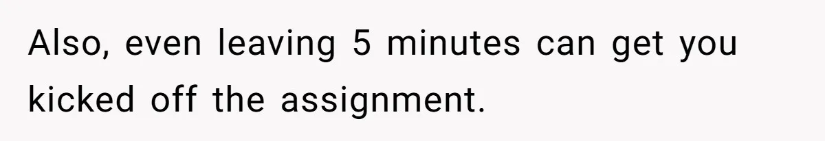 Also, even leaving 5 minutes can get you kicked off the assignment.