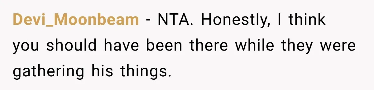 Devi_Moonbeam − NTA. Honestly, I think you should have been there while they were gathering his things.