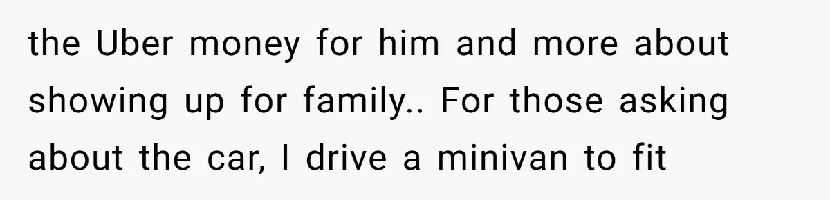 the Uber money for him and more about showing up for family.. For those asking about the car, I drive a minivan to fit