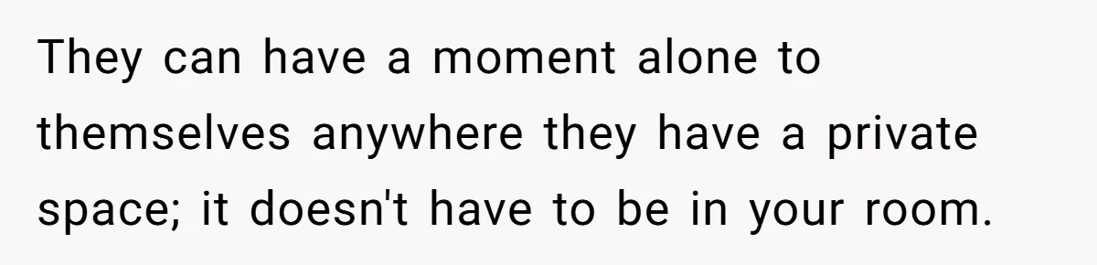 They can have a moment alone to themselves anywhere they have a private space; it doesn't have to be in your room.