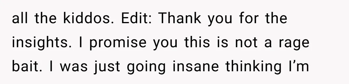 all the kiddos. Edit: Thank you for the insights. I promise you this is not a rage bait. I was just going insane thinking I’m