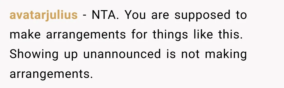 avatarjulius − NTA. You are supposed to make arrangements for things like this. Showing up unannounced is not making arrangements.