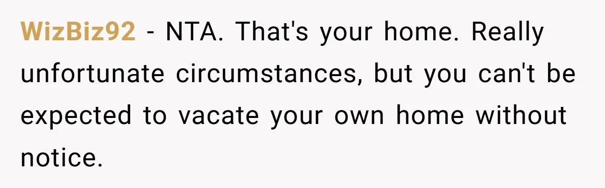 WizBiz92 − NTA. That's your home. Really unfortunate circumstances, but you can't be expected to vacate your own home without notice.