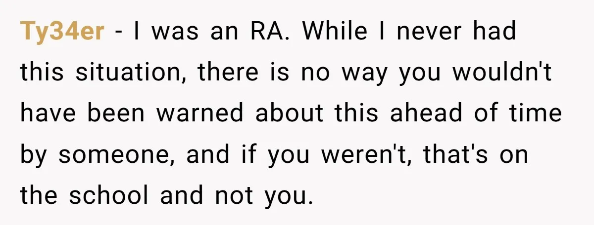 Ty34er − I was an RA. While I never had this situation, there is no way you wouldn't have been warned about this ahead of time by someone, and if...