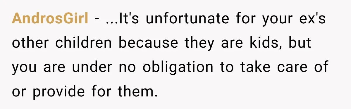 AndrosGirl − ...It's unfortunate for your ex's other children because they are kids, but you are under no obligation to take care of or provide for them.