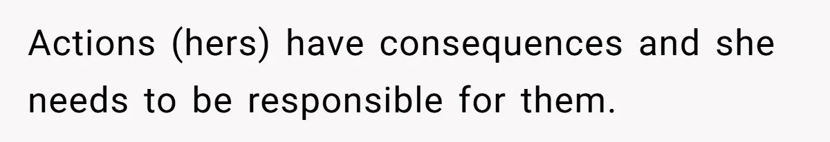 Actions (hers) have consequences and she needs to be responsible for them.
