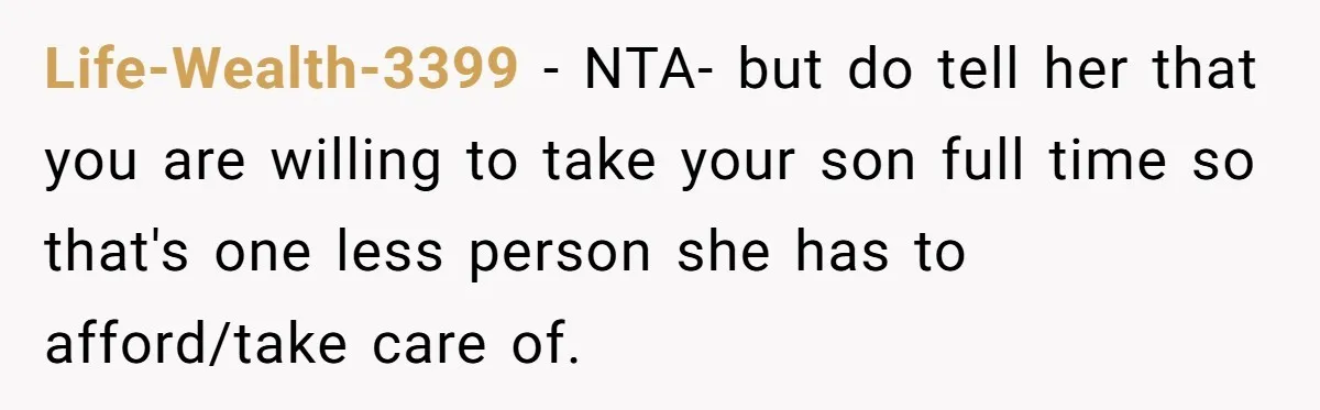 Life-Wealth-3399 − NTA- but do tell her that you are willing to take your son full time so that's one less person she has to afford/take care of.