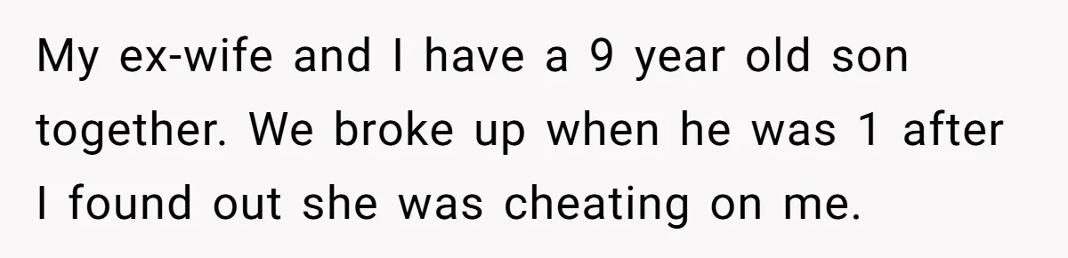 My ex-wife and I have a 9 year old son together. We broke up when he was 1 after I found out she was cheating on me.