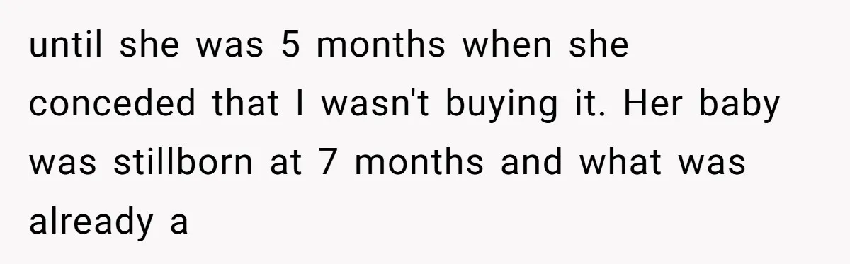 until she was 5 months when she conceded that I wasn't buying it. Her baby was stillborn at 7 months and what was already a