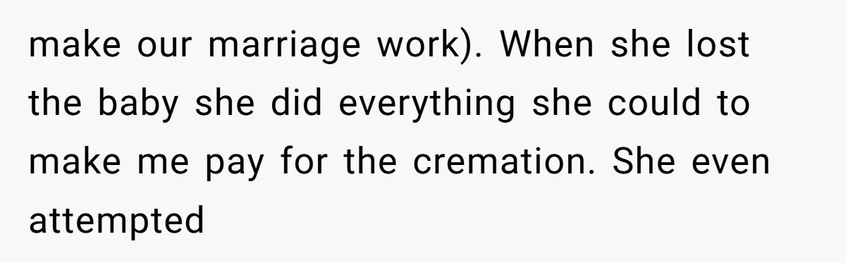 make our marriage work). When she lost the baby she did everything she could to make me pay for the cremation. She even attempted