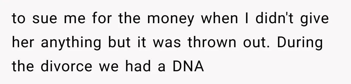 to sue me for the money when I didn't give her anything but it was thrown out. During the divorce we had a DNA