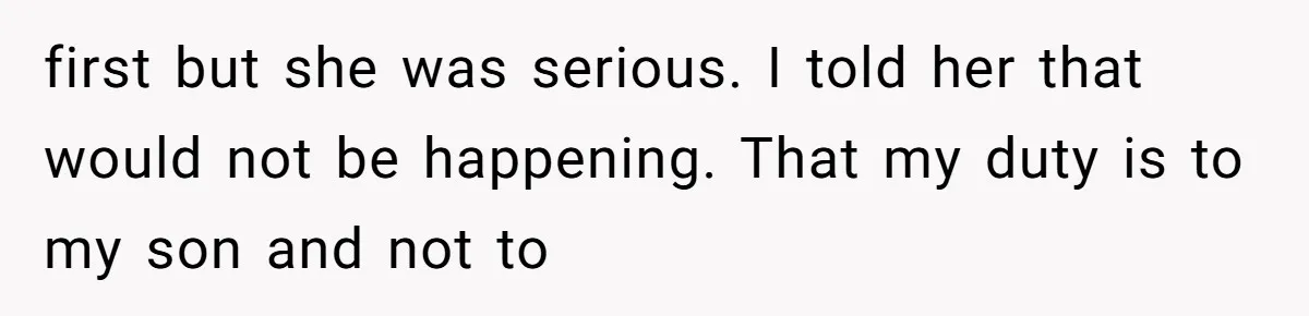 first but she was serious. I told her that would not be happening. That my duty is to my son and not to