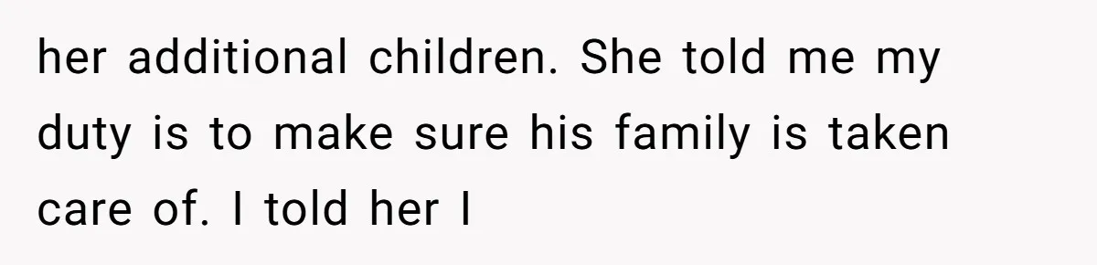 her additional children. She told me my duty is to make sure his family is taken care of. I told her I