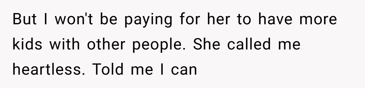But I won't be paying for her to have more kids with other people. She called me heartless. Told me I can