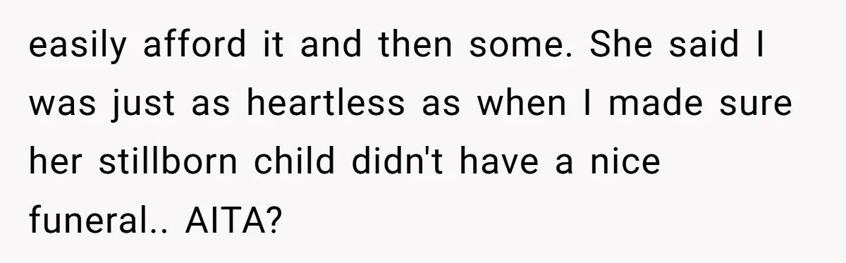 easily afford it and then some. She said I was just as heartless as when I made sure her stillborn child didn't have a nice funeral.. AITA?