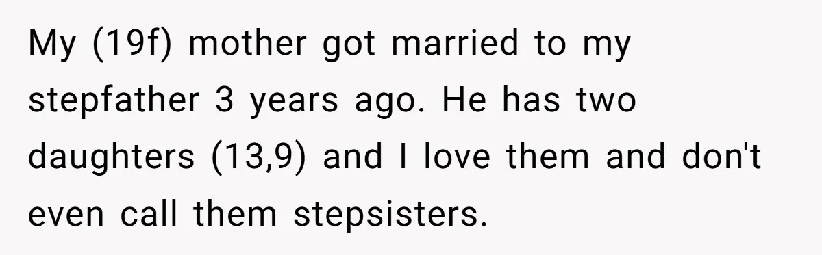 My (19f) mother got married to my stepfather 3 years ago. He has two daughters (13,9) and I love them and don't even call them stepsisters.