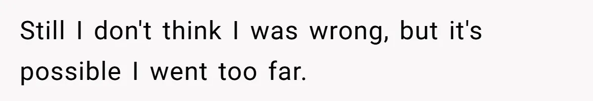 Still I don't think I was wrong, but it's possible I went too far.