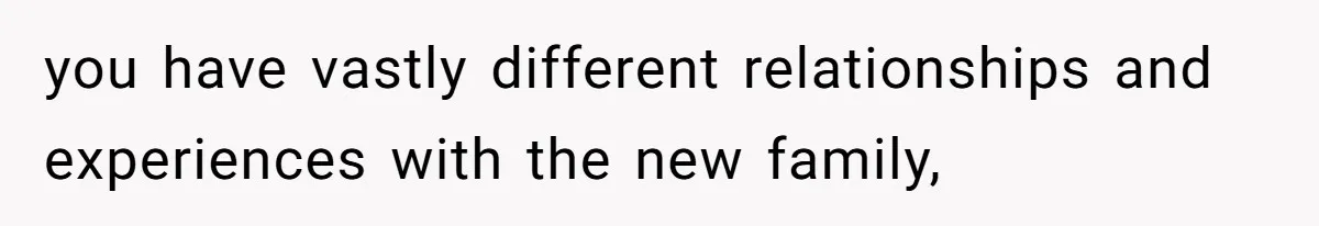 you have vastly different relationships and experiences with the new family,