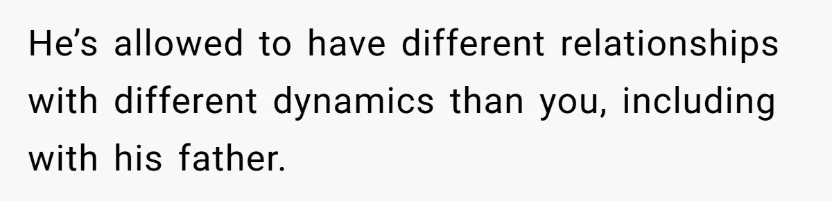 He’s allowed to have different relationships with different dynamics than you, including with his father.