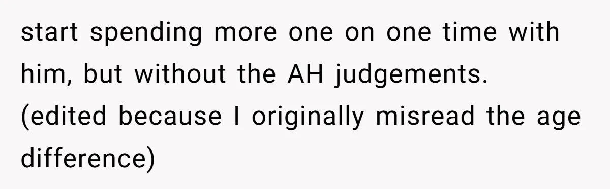 start spending more one on one time with him, but without the AH judgements. (edited because I originally misread the age difference)