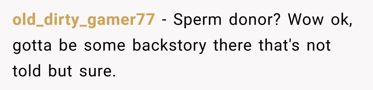 old_dirty_gamer77 − Sperm donor? Wow ok, gotta be some backstory there that's not told but sure.
