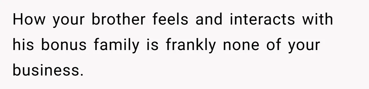 How your brother feels and interacts with his bonus family is frankly none of your business.