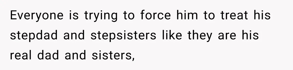 Everyone is trying to force him to treat his stepdad and stepsisters like they are his real dad and sisters,