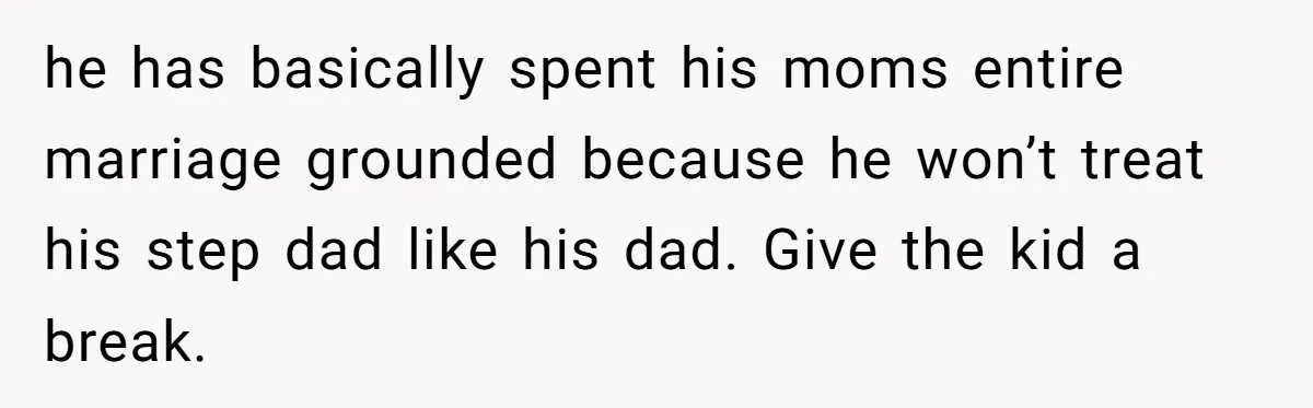 he has basically spent his moms entire marriage grounded because he won’t treat his step dad like his dad. Give the kid a break.