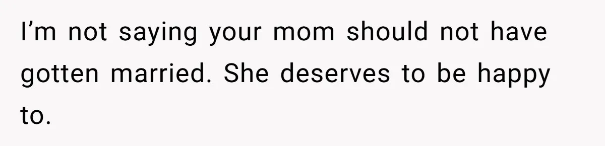I’m not saying your mom should not have gotten married. She deserves to be happy to.