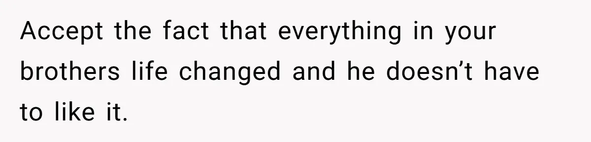 Accept the fact that everything in your brothers life changed and he doesn’t have to like it.