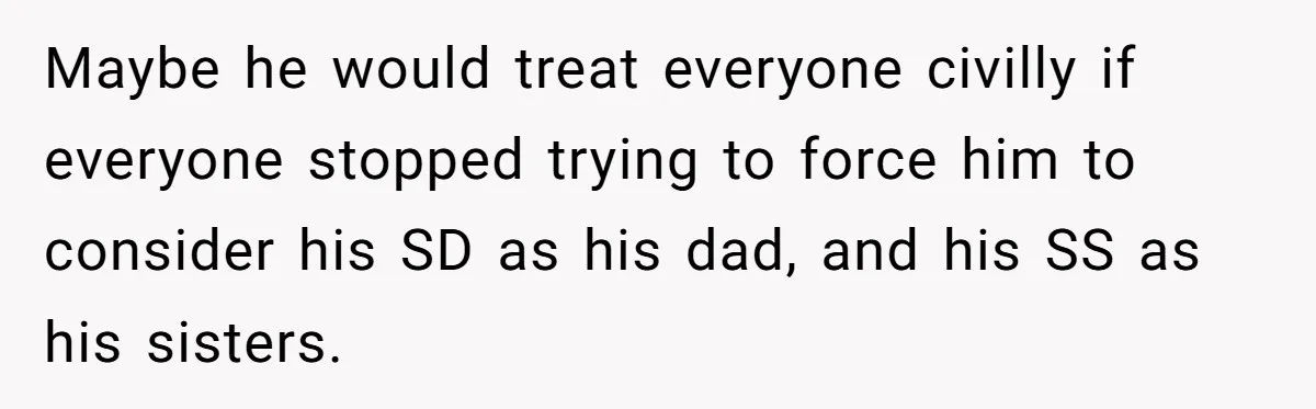 Maybe he would treat everyone civilly if everyone stopped trying to force him to consider his SD as his dad, and his SS as his sisters.