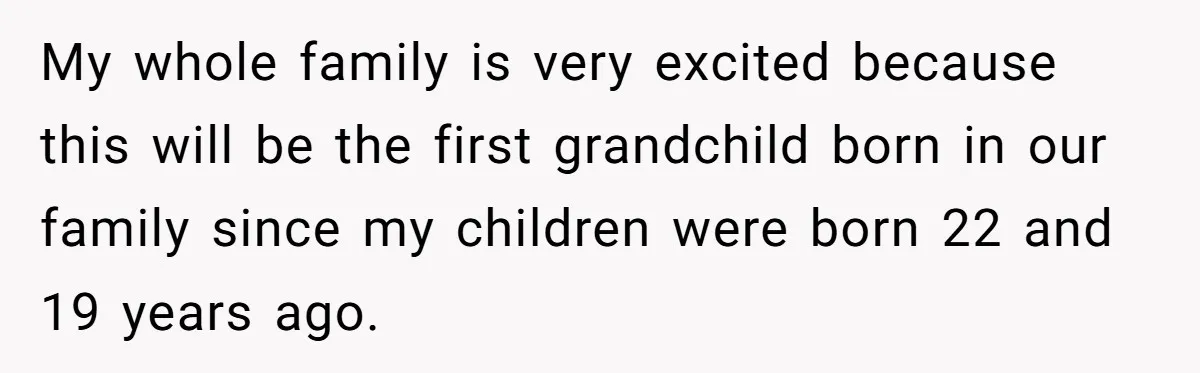 My whole family is very excited because this will be the first grandchild born in our family since my children were born 22 and 19 years ago.