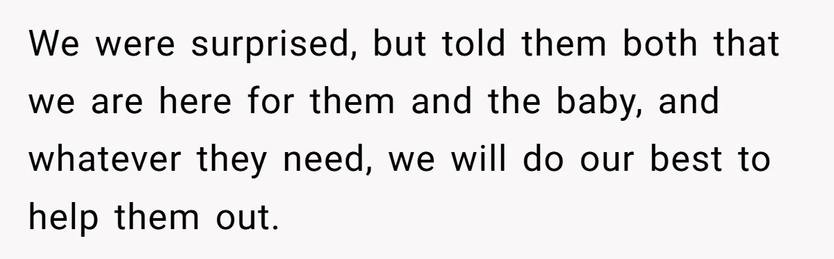 We were surprised, but told them both that we are here for them and the baby, and whatever they need, we will do our best to help them out.