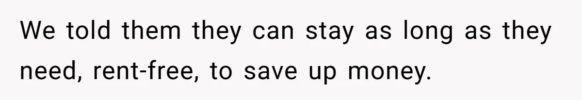 We told them they can stay as long as they need, rent-free, to save up money.