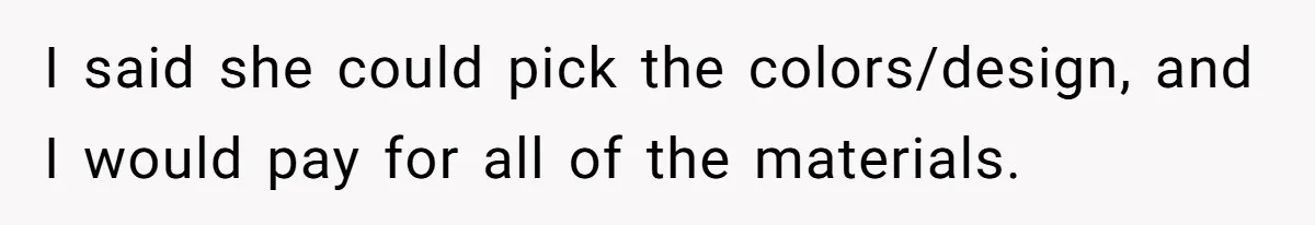 I said she could pick the colors/design, and I would pay for all of the materials.