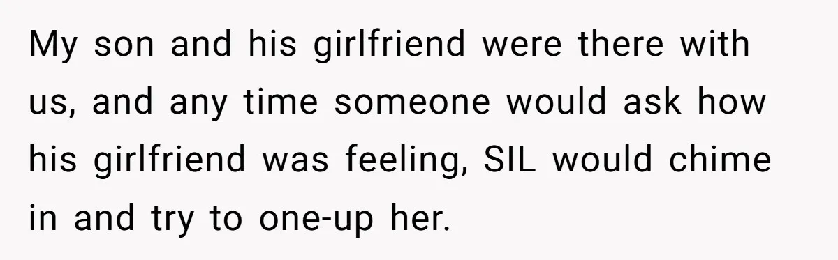 My son and his girlfriend were there with us, and any time someone would ask how his girlfriend was feeling, SIL would chime in and try to one-up her.