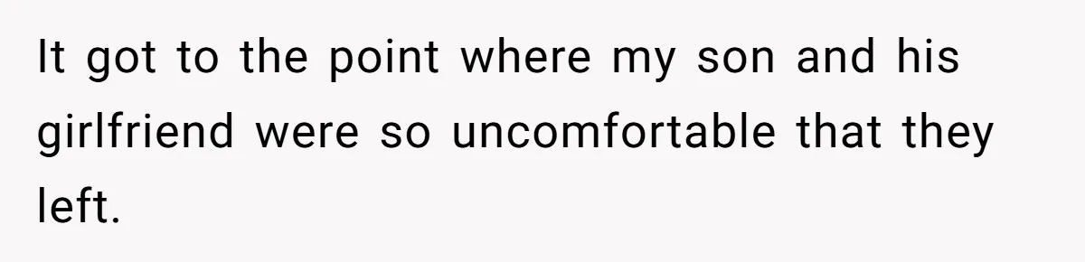 It got to the point where my son and his girlfriend were so uncomfortable that they left.