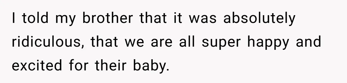 I told my brother that it was absolutely ridiculous, that we are all super happy and excited for their baby.