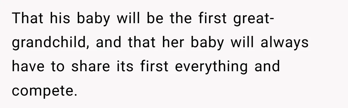 That his baby will be the first great-grandchild, and that her baby will always have to share its first everything and compete.