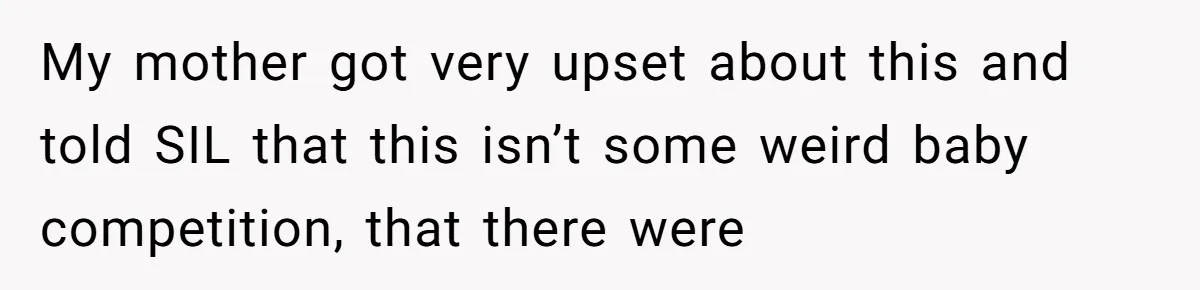 My mother got very upset about this and told SIL that this isn’t some weird baby competition, that there were