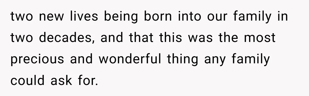 two new lives being born into our family in two decades, and that this was the most precious and wonderful thing any family could ask for.