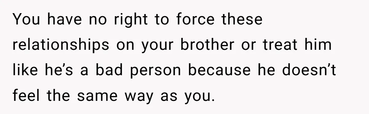 You have no right to force these relationships on your brother or treat him like he’s a bad person because he doesn’t feel the same way as you.