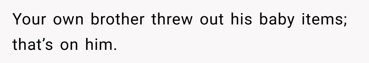 Your own brother threw out his baby items; that’s on him.