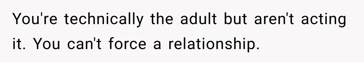 You're technically the adult but aren't acting it. You can't force a relationship.