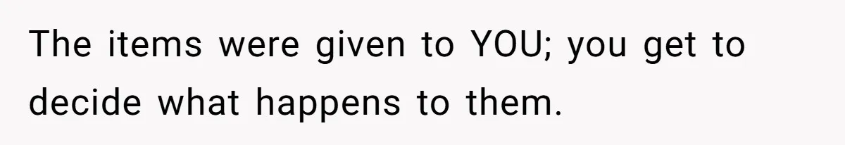 The items were given to YOU; you get to decide what happens to them.