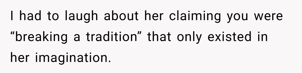 I had to laugh about her claiming you were “breaking a tradition” that only existed in her imagination.
