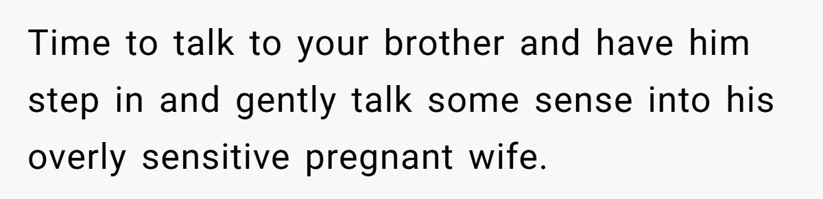 Time to talk to your brother and have him step in and gently talk some sense into his overly sensitive pregnant wife.