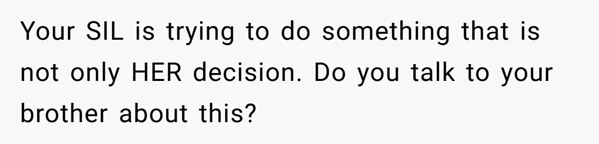 Your SIL is trying to do something that is not only HER decision. Do you talk to your brother about this?