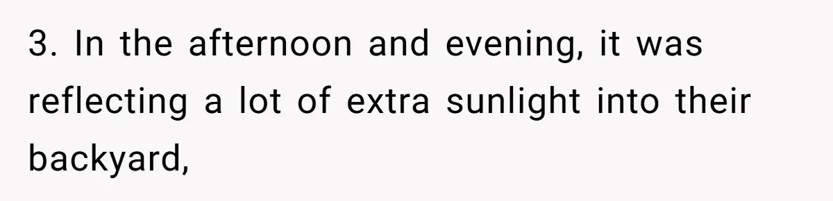Man Calls Neighbor “Petty” After She Stops Him From Staring Into Her Apartment 3. In the afternoon and evening, it was reflecting a lot of extra sunlight into their backyard,